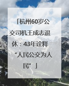 杭州60岁公交司机王成志退休：43年诠释“人民公交为人民”