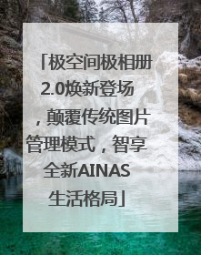 极空间极相册2.0焕新登场，颠覆传统图片管理模式，智享全新AINAS生活格局