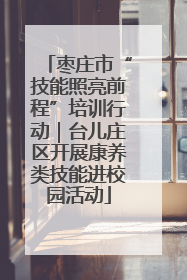 枣庄市“技能照亮前程”培训行动｜台儿庄区开展康养类技能进校园活动