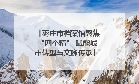 枣庄市档案馆聚焦“四个精” 赋能城市转型与文脉传承