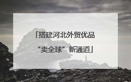 搭建河北外贸优品“卖全球”新通道