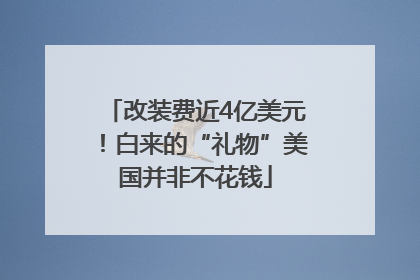 改装费近4亿美元！白来的“礼物”美国并非不花钱