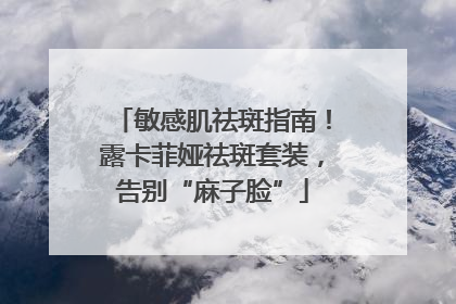 敏感肌祛斑指南！露卡菲娅祛斑套装，告别“麻子脸”