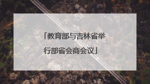 教育部与吉林省举行部省会商会议