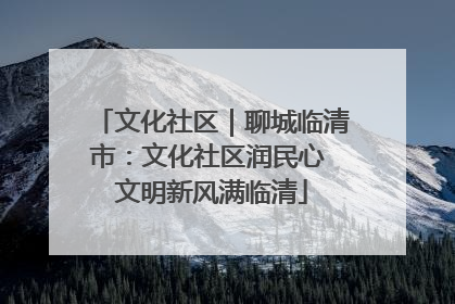 文化社区｜聊城临清市：文化社区润民心 文明新风满临清