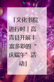 文化书院进行时｜高青县开展丰富多彩的“庆端午”活动
