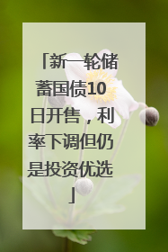 新一轮储蓄国债10日开售，利率下调但仍是投资优选