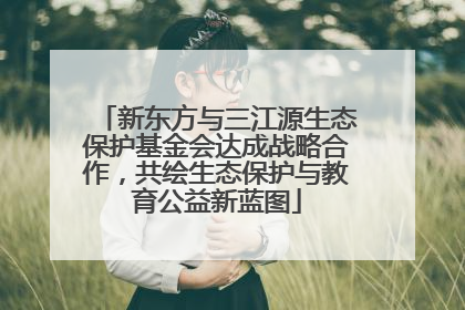 新东方与三江源生态保护基金会达成战略合作，共绘生态保护与教育公益新蓝图
