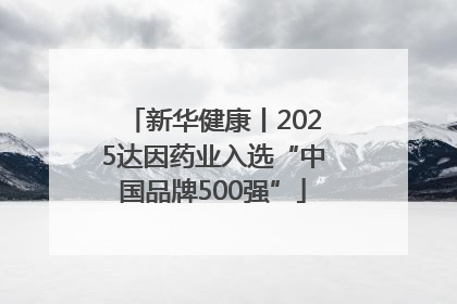 新华健康丨2025达因药业入选“中国品牌500强”