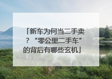 新车为何当二手卖？“零公里二手车”的背后有哪些玄机