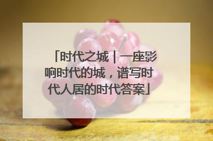 时代之城｜一座影响时代的城，谱写时代人居的时代答案