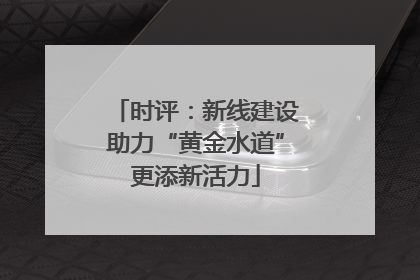 时评：新线建设助力“黄金水道”更添新活力