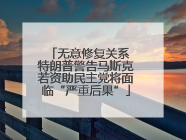 无意修复关系 特朗普警告马斯克若资助民主党将面临“严重后果”