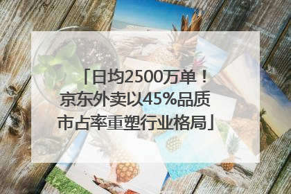 日均2500万单！京东外卖以45%品质市占率重塑行业格局