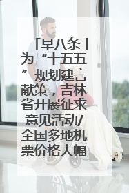 早八条丨为“十五五”规划建言献策，吉林省开展征求意见活动/全国多地机票价格大幅下降 错峰游好时机来了