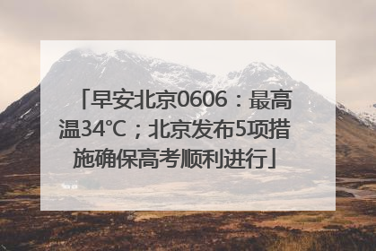 早安北京0606：最高温34℃；北京发布5项措施确保高考顺利进行