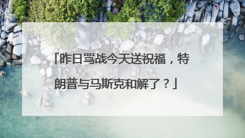 昨日骂战今天送祝福，特朗普与马斯克和解了？