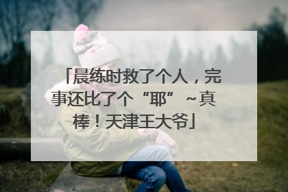 晨练时救了个人，完事还比了个“耶”～真棒！天津王大爷