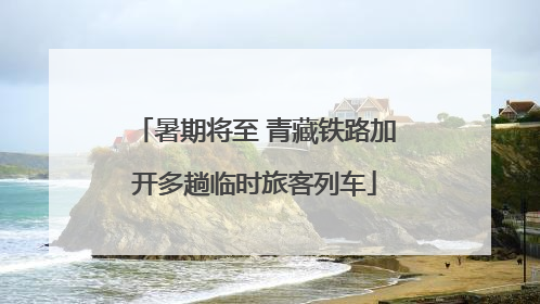 暑期将至 青藏铁路加开多趟临时旅客列车