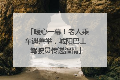 暖心一幕！老人乘车遇善举，城阳巴士驾驶员传递温情