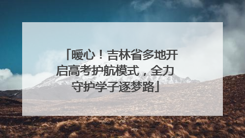 暖心！吉林省多地开启高考护航模式，全力守护学子逐梦路