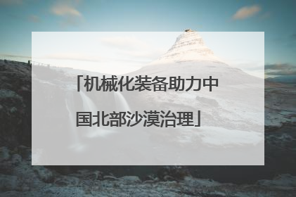 机械化装备助力中国北部沙漠治理