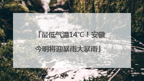 最低气温14℃！安徽今明将迎暴雨大暴雨