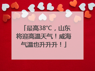 最高38℃，山东将迎高温天气！威海气温也升升升！