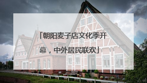 朝阳麦子店文化季开幕，中外居民联欢