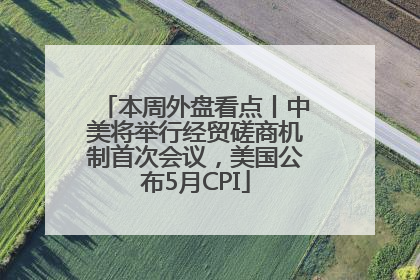 本周外盘看点丨中美将举行经贸磋商机制首次会议，美国公布5月CPI