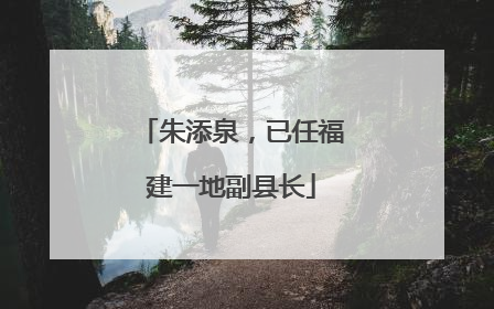 朱添泉，已任福建一地副县长