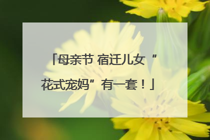 母亲节 宿迁儿女“花式宠妈”有一套！