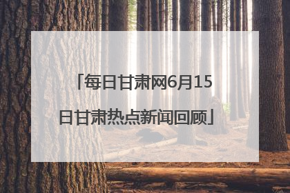 每日甘肃网6月15日甘肃热点新闻回顾