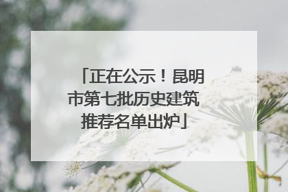 正在公示！昆明市第七批历史建筑推荐名单出炉
