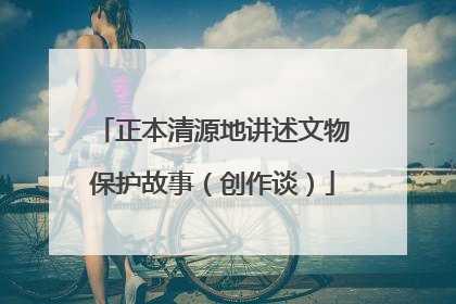 正本清源地讲述文物保护故事（创作谈）