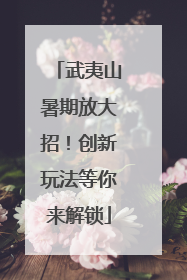 武夷山暑期放大招！创新玩法等你来解锁