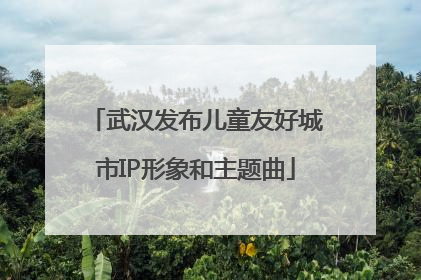 武汉发布儿童友好城市IP形象和主题曲