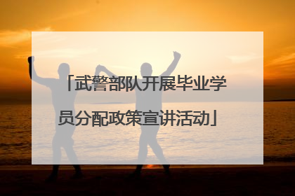武警部队开展毕业学员分配政策宣讲活动