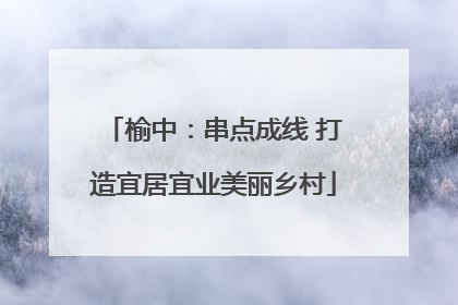 榆中：串点成线 打造宜居宜业美丽乡村
