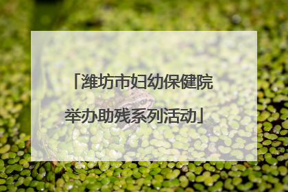 潍坊市妇幼保健院举办助残系列活动
