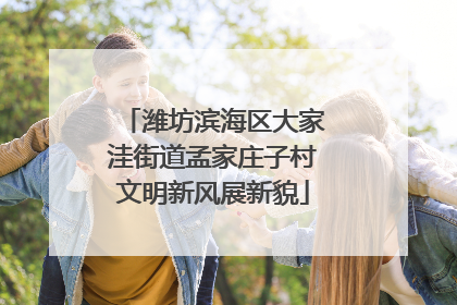潍坊滨海区大家洼街道孟家庄子村文明新风展新貌