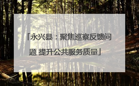 永兴县：聚焦巡察反馈问题 提升公共服务质量
