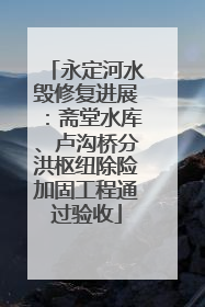 永定河水毁修复进展：斋堂水库、卢沟桥分洪枢纽除险加固工程通过验收