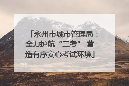 永州市城市管理局：全力护航“三考” 营造有序安心考试环境