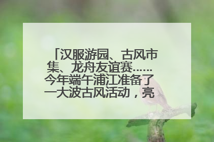 汉服游园、古风市集、龙舟友谊赛……今年端午浦江准备了一大波古风活动，亮点抢先知→