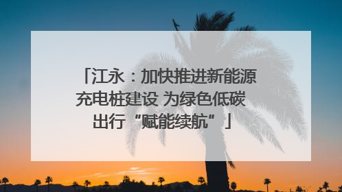 江永：加快推进新能源充电桩建设 为绿色低碳出行“赋能续航”