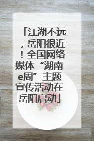 江湖不远，岳阳很近！全国网络媒体“湖南e周”主题宣传活动在岳阳启动