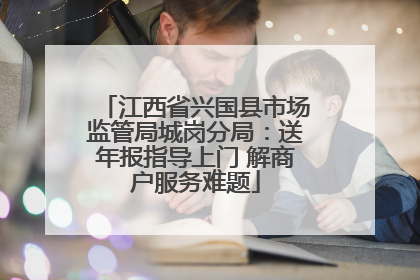 江西省兴国县市场监管局城岗分局：送年报指导上门 解商户服务难题