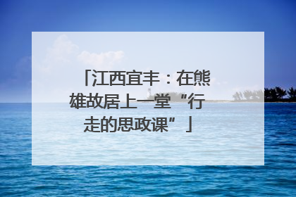 江西宜丰：在熊雄故居上一堂“行走的思政课”