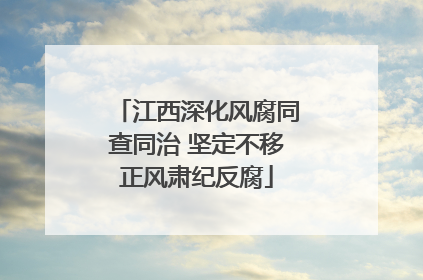 江西深化风腐同查同治 坚定不移正风肃纪反腐